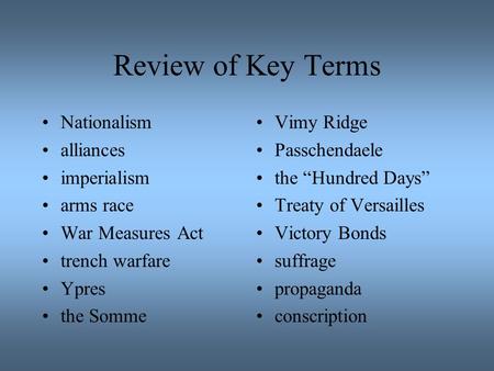 Review of Key Terms Nationalism alliances imperialism arms race War Measures Act trench warfare Ypres the Somme Vimy Ridge Passchendaele the “Hundred Days”