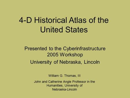 4-D Historical Atlas of the United States Presented to the Cyberinfrastructure 2005 Workshop University of Nebraska, Lincoln William G. Thomas, III John.