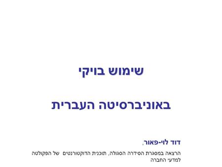 שימוש בויקי באוניברסיטה העברית דוד לוי-פאור דוד לוי-פאור, הרצאה במסגרת הסידרה הסגולה, תוכנית הדוקטורנטים של הפקולטה למדעי החברה.