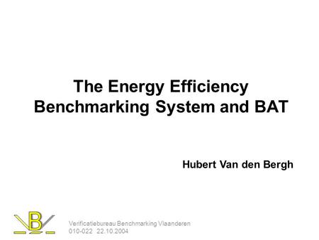 Verificatiebureau Benchmarking Vlaanderen 010-022 22.10.2004 The Energy Efficiency Benchmarking System and BAT Hubert Van den Bergh.