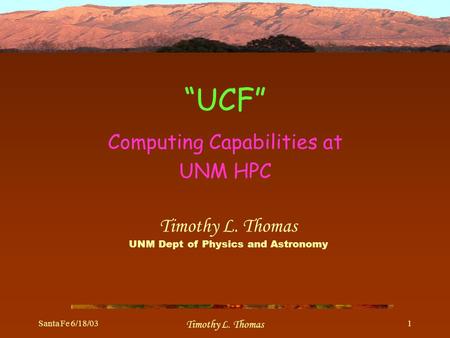 Santa Fe 6/18/03 Timothy L. Thomas 1 “UCF” Computing Capabilities at UNM HPC Timothy L. Thomas UNM Dept of Physics and Astronomy.