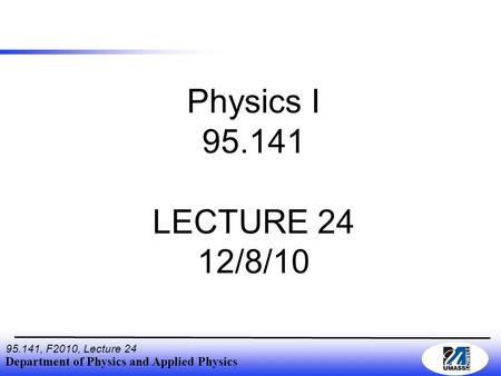 Department of Physics and Applied Physics 95.141, F2010, Lecture 24 Physics I 95.141 LECTURE 24 12/8/10.