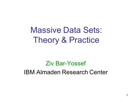 1 Massive Data Sets: Theory & Practice Ziv Bar-Yossef IBM Almaden Research Center.