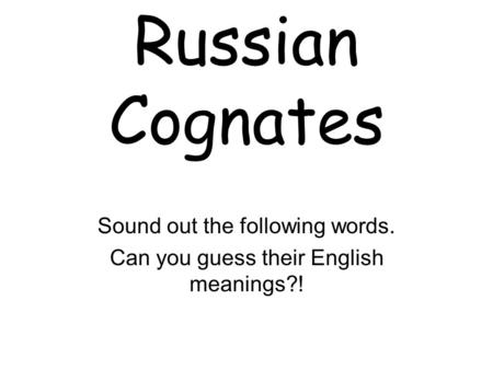 Russian Cognates Sound out the following words. Can you guess their English meanings?!