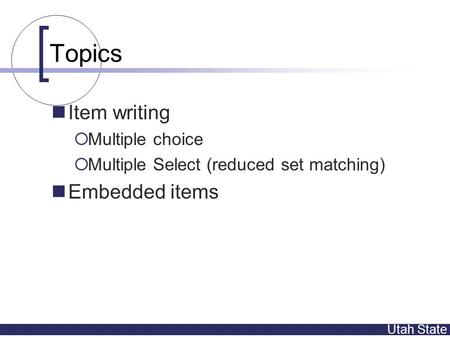 Utah State Topics Item writing  Multiple choice  Multiple Select (reduced set matching) Embedded items.