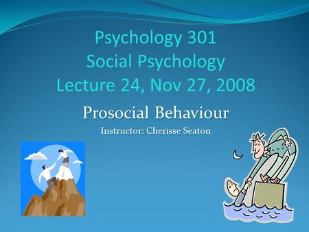 Psychology 301 Social Psychology Lecture 24, Nov 27, 2008 Prosocial Behaviour Instructor: Cherisse Seaton.