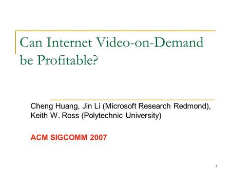 1 Can Internet Video-on-Demand be Profitable? Cheng Huang, Jin Li (Microsoft Research Redmond), Keith W. Ross (Polytechnic University) ACM SIGCOMM 2007.