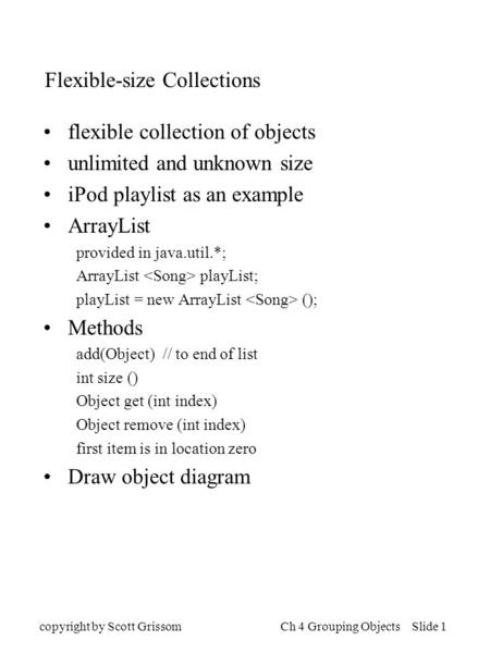 Copyright by Scott GrissomCh 4 Grouping Objects Slide 1 Flexible-size Collections flexible collection of objects unlimited and unknown size iPod playlist.