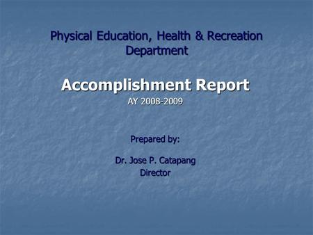 Physical Education, Health & Recreation Department Accomplishment Report AY 2008-2009 Prepared by: Dr. Jose P. Catapang Director.