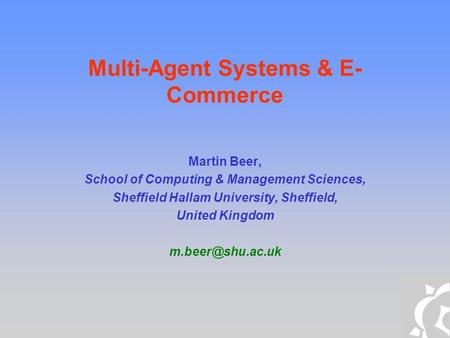 Multi-Agent Systems & E- Commerce Martin Beer, School of Computing & Management Sciences, Sheffield Hallam University, Sheffield, United Kingdom