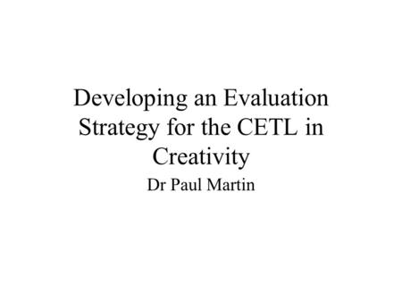 Developing an Evaluation Strategy for the CETL in Creativity Dr Paul Martin.