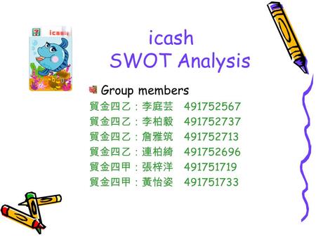 Icash SWOT Analysis Group members 貿金四乙：李庭芸 491752567 貿金四乙：李柏毅 491752737 貿金四乙：詹雅筑 491752713 貿金四乙：連柏綺 491752696 貿金四甲：張梓洋 491751719 貿金四甲：黃怡姿 491751733.