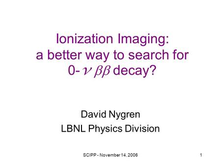 SCIPP - November 14, 20061 Ionization Imaging: a better way to search for 0- v  decay? David Nygren LBNL Physics Division.