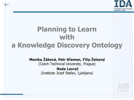 Planning to Learn with a Knowledge Discovery Ontology Monika Žáková, Petr Křemen, Filip Železný (Czech Technical University, Prague) Nada Lavrač (Institute.