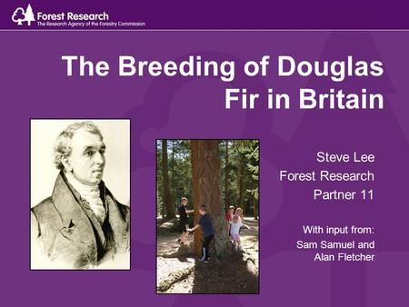 The Breeding of Douglas Fir in Britain Steve Lee Forest Research Partner 11 With input from: Sam Samuel and Alan Fletcher.