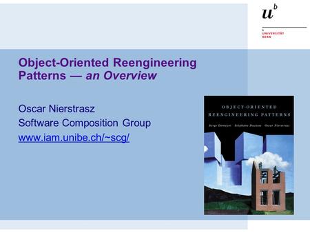 Object-Oriented Reengineering Patterns — an Overview Oscar Nierstrasz Software Composition Group www.iam.unibe.ch/~scg/