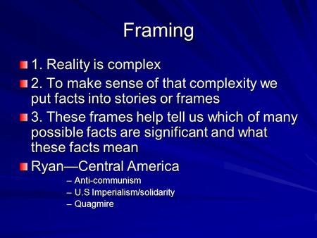 Framing 1. Reality is complex 2. To make sense of that complexity we put facts into stories or frames 3. These frames help tell us which of many possible.