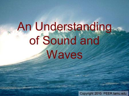 An Understanding of Sound and Waves Copyright 2010. PEER.tamu.edu.