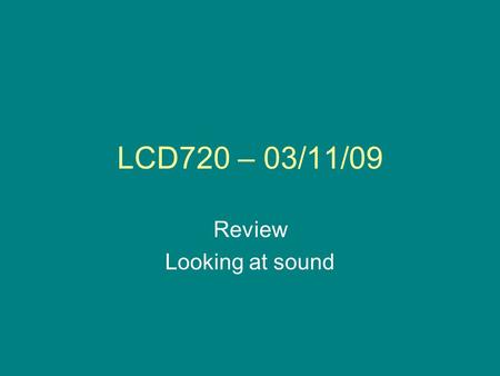 LCD720 – 03/11/09 Review Looking at sound. Announcements Midterm assignment will be available on Blackboard after class –Submit on Blackboard or hand.