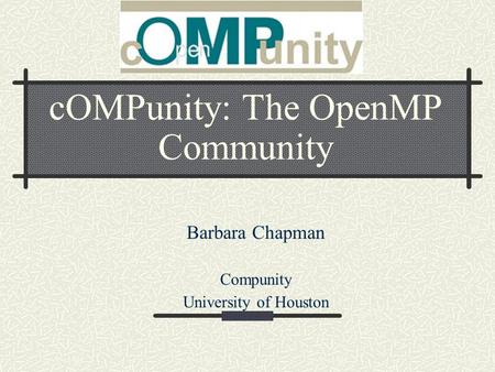 COMPunity: The OpenMP Community Barbara Chapman Compunity University of Houston.