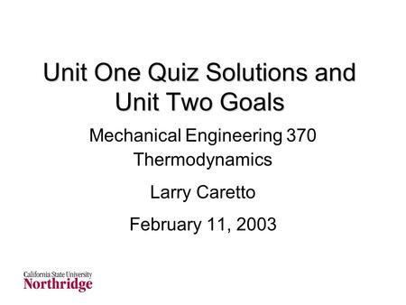 Unit One Quiz Solutions and Unit Two Goals Mechanical Engineering 370 Thermodynamics Larry Caretto February 11, 2003.