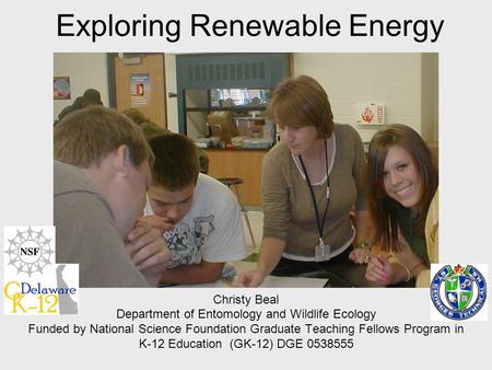 Exploring Renewable Energy Christy Beal Department of Entomology and Wildlife Ecology Funded by National Science Foundation Graduate Teaching Fellows Program.