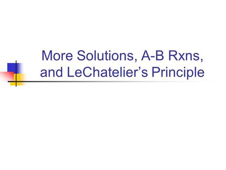 More Solutions, A-B Rxns, and LeChatelier’s Principle.