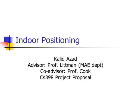 Indoor Positioning Kalid Azad Advisor: Prof. Littman (MAE dept) Co-advisor: Prof. Cook Cs398 Project Proposal.