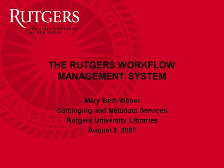 THE RUTGERS WORKFLOW MANAGEMENT SYSTEM Mary Beth Weber Cataloging and Metadata Services Rutgers University Libraries August 3, 2007.