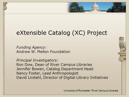 University of Rochester / River Campus Libraries eXtensible Catalog (XC) Project Funding Agency: Andrew W. Mellon Foundation Principal Investigators: Ron.