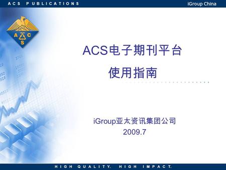 A C S P U B L I C A T I O N S H I G H Q U A L I T Y. H I G H I M P A C T. iGroup China ACS 电子期刊平台 使用指南 iGroup 亚太资讯集团公司 2009.7.