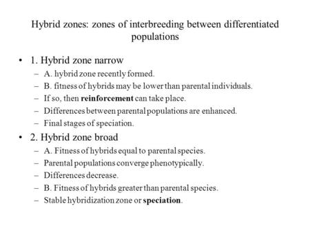 Hybrid zones: zones of interbreeding between differentiated populations 1. Hybrid zone narrow –A. hybrid zone recently formed. –B. fitness of hybrids may.