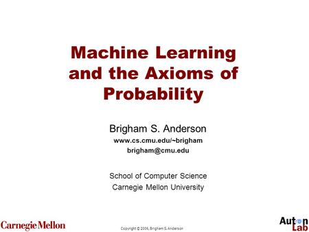 Copyright © 2006, Brigham S. Anderson Machine Learning and the Axioms of Probability Brigham S. Anderson  School.