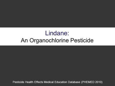 Lindane: An Organochlorine Pesticide Pesticide Health Effects Medical Education Database (PHEMED 2010)