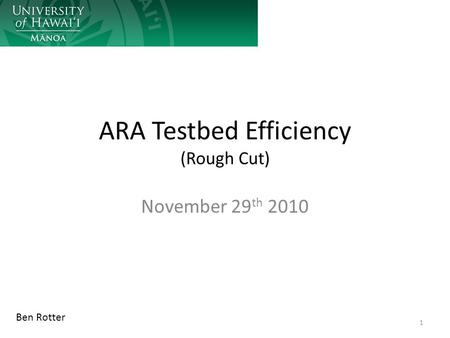 ARA Testbed Efficiency (Rough Cut) November 29 th 2010 1 Ben Rotter.