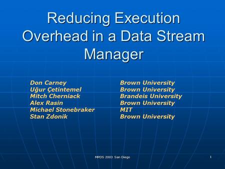 MPDS 2003 San Diego 1 Reducing Execution Overhead in a Data Stream Manager Don Carney Brown University Uğur ÇetintemelBrown University Mitch Cherniack.