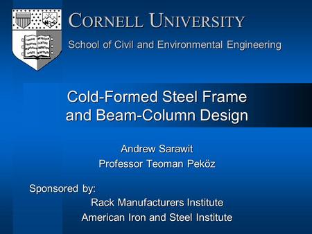 Andrew Sarawit Professor Teoman Peköz Sponsored by: Rack Manufacturers Institute American Iron and Steel Institute C ORNELL U NIVERSITY School of Civil.