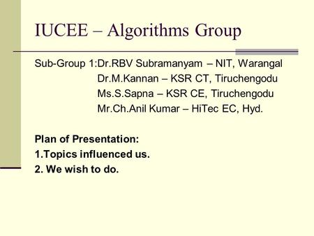 IUCEE – Algorithms Group Sub-Group 1:Dr.RBV Subramanyam – NIT, Warangal Dr.M.Kannan – KSR CT, Tiruchengodu Ms.S.Sapna – KSR CE, Tiruchengodu Mr.Ch.Anil.