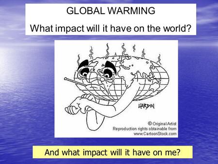 GLOBAL WARMING What impact will it have on the world? And what impact will it have on me?