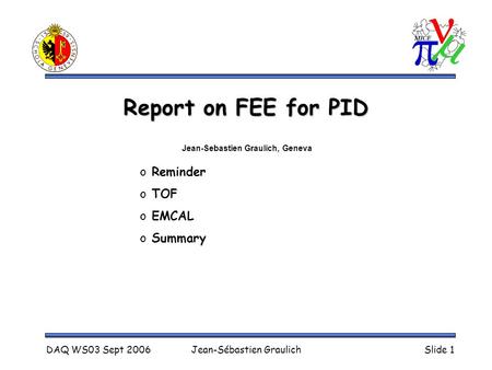 DAQ WS03 Sept 2006Jean-Sébastien GraulichSlide 1 Report on FEE for PID o Reminder o TOF o EMCAL o Summary Jean-Sebastien Graulich, Geneva.