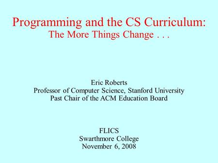 Programming and the CS Curriculum: Eric Roberts Professor of Computer Science, Stanford University Past Chair of the ACM Education Board FLICS Swarthmore.