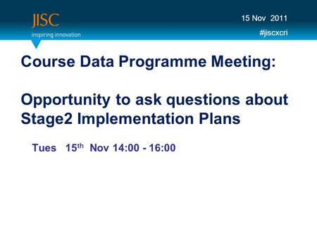 Course Data Programme Meeting: Opportunity to ask questions about Stage2 Implementation Plans Tues 15 th Nov 14:00 - 16:00 15 Nov 2011 #jiscxcri.