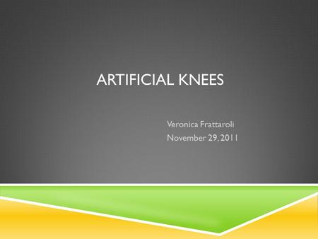 ARTIFICIAL KNEES Veronica Frattaroli November 29, 2011.