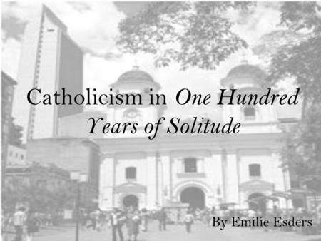 Catholicism in One Hundred Years of Solitude By Emilie Esders.