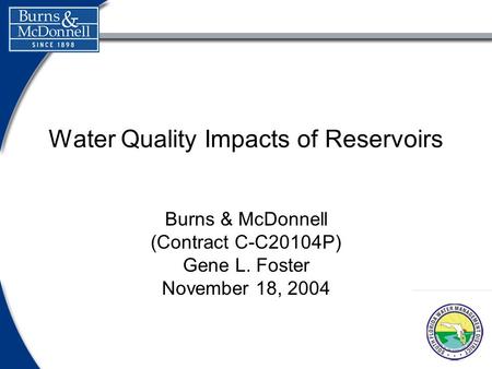 Water Quality Impacts of Reservoirs Burns & McDonnell (Contract C-C20104P) Gene L. Foster November 18, 2004.