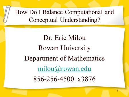 1 Dr. Eric Milou Rowan University Department of Mathematics 856-256-4500 x3876 How Do I Balance Computational and Conceptual Understanding?