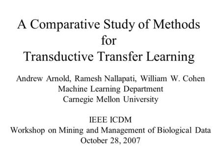 A Comparative Study of Methods for Transductive Transfer Learning Andrew Arnold, Ramesh Nallapati, William W. Cohen Machine Learning Department Carnegie.