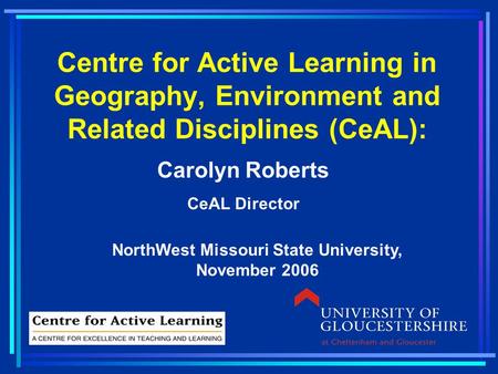 Centre for Active Learning in Geography, Environment and Related Disciplines (CeAL): Carolyn Roberts CeAL Director NorthWest Missouri State University,