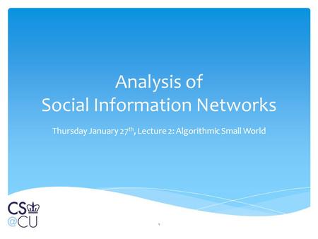 Analysis of Social Information Networks Thursday January 27 th, Lecture 2: Algorithmic Small World 1.