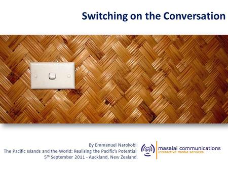 Switching on the Conversation By Emmanuel Narokobi The Pacific Islands and the World: Realising the Pacific’s Potential 5 th September 2011 - Auckland,